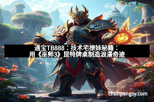 通宝TB888：技术宅撩妹秘籍：用《巫师3》昆特牌桌制造浪漫奇迹