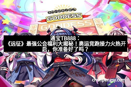 通宝TB888：《远征》最强公会福利大揭秘！奥运竞跑接力火热开启，你准备好了吗？